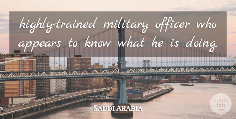 Saudi Arabia Quote About Appears, Military, Officer: Highly Trained Military Officer Who...