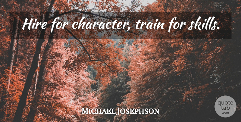 Michael Josephson Quote About Character, Skills, Train: Hire For Character Train For...