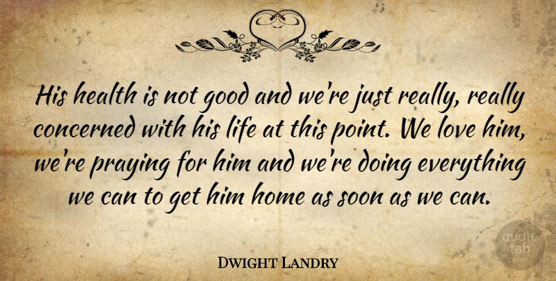 Dwight Landry Quote About Concerned, Good, Health, Home, Life: His Health Is Not Good...