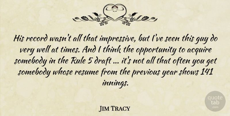 Jim Tracy Quote About Acquire, Draft, Guy, Opportunity, Previous: His Record Wasnt All That...