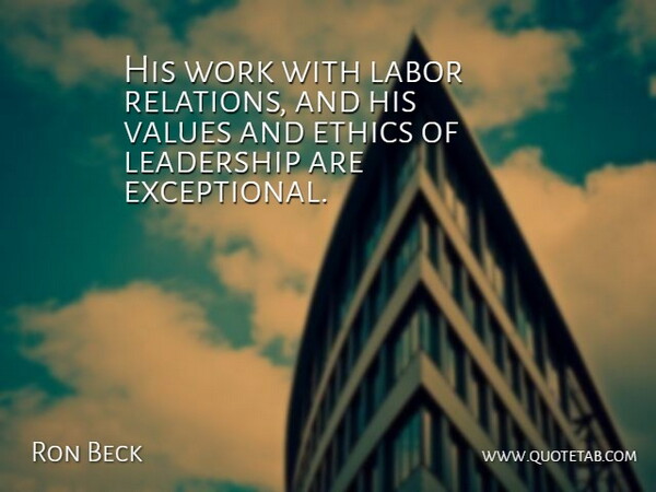 Ron Beck Quote About Ethics, Labor, Leadership, Values, Work: His Work With Labor Relations...