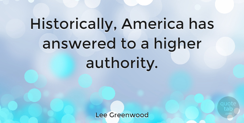 Lee Greenwood Quote About America, Authority, Higher: Historically America Has Answered To...