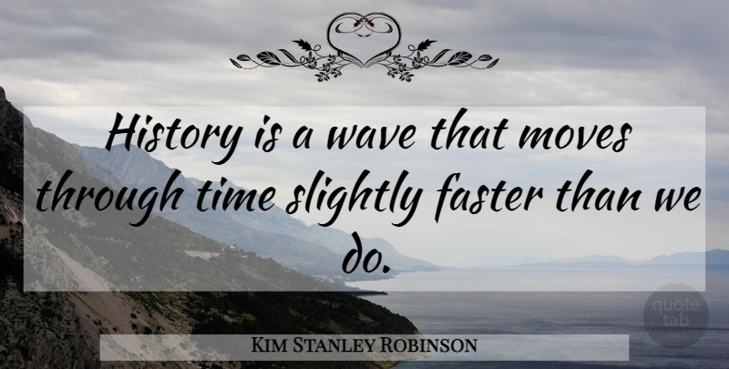 Kim Stanley Robinson Quote About Moving, Wave, Faster: History Is A Wave That...
