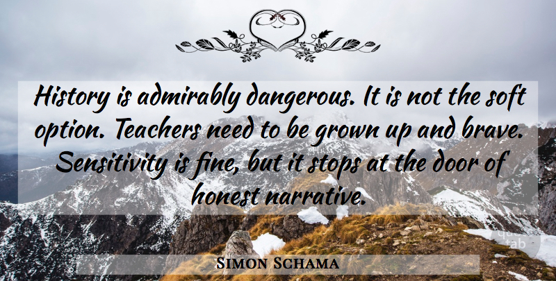 Simon Schama Quote About Grown, History, Honest, Soft, Stops: History Is Admirably Dangerous It...
