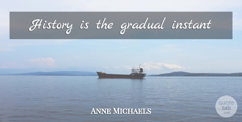 Anne Michaels Quote About Instant: History Is The Gradual Instant...