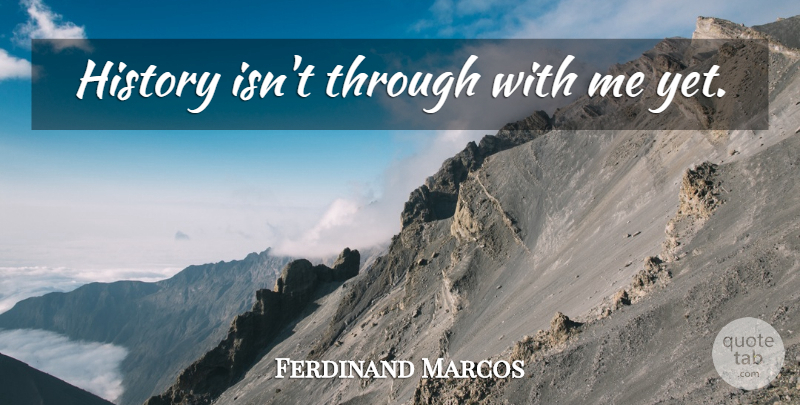 Ferdinand Marcos Quote About undefined: History Isnt Through With Me...