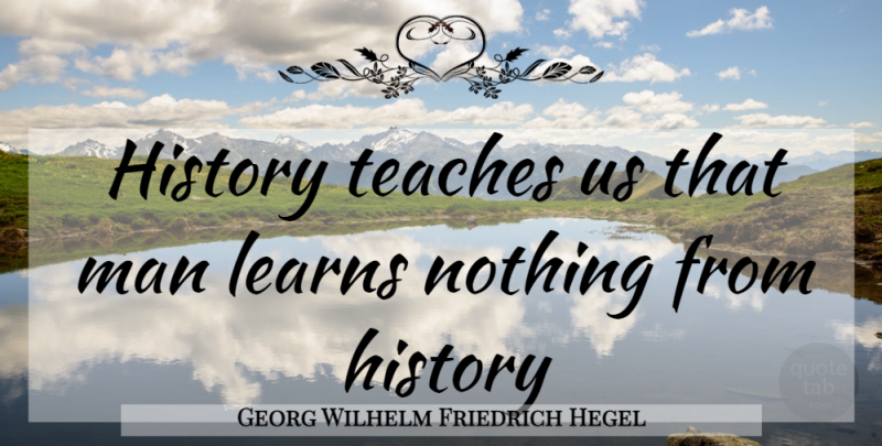 Georg Wilhelm Friedrich Hegel Quote About Men, Teach: History Teaches Us That Man...