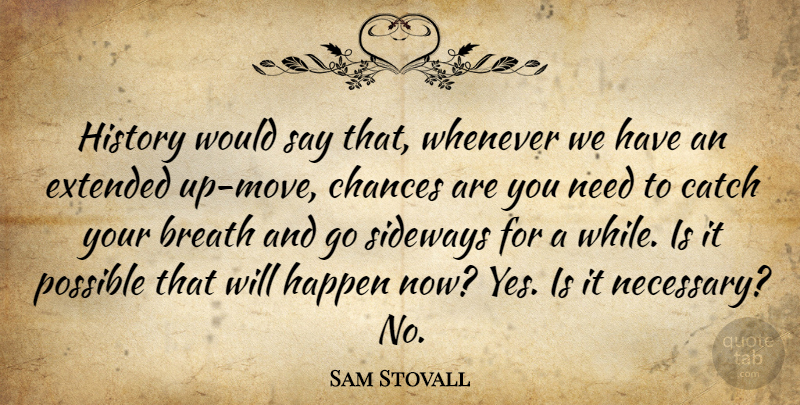 Sam Stovall Quote About Breath, Catch, Chances, Extended, Happen: History Would Say That Whenever...