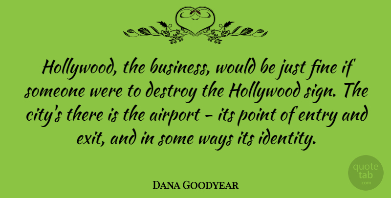 Dana Goodyear Quote About Airport, Business, Destroy, Entry, Fine: Hollywood The Business Would Be...