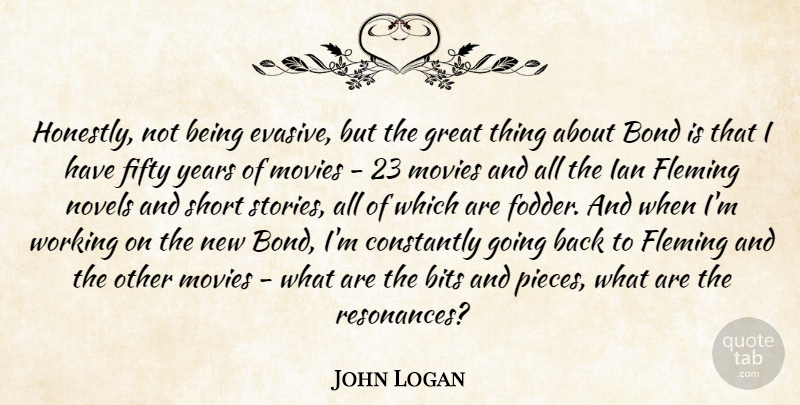 John Logan Quote About Bits, Bond, Constantly, Fifty, Fleming: Honestly Not Being Evasive But...
