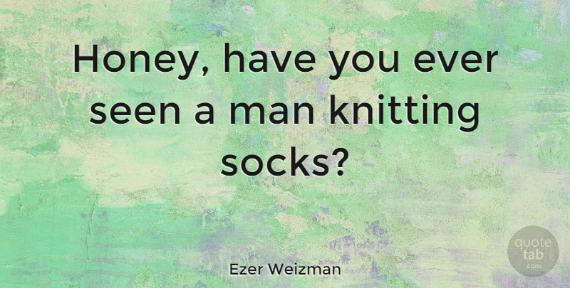 Ezer Weizman Quote About Man, Seen: Honey Have You Ever Seen...
