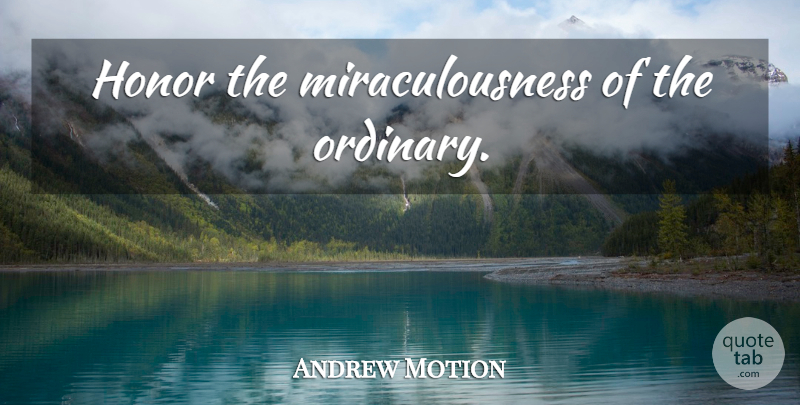 Andrew Motion Quote About Honor, Ordinary: Honor The Miraculousness Of The...
