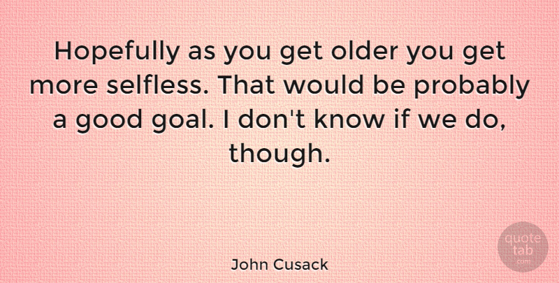 John Cusack Quote About Goal, Selfless, Would Be: Hopefully As You Get Older...