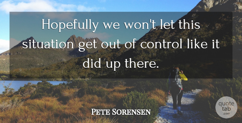 Pete Sorensen Quote About Control, Hopefully, Situation: Hopefully We Wont Let This...