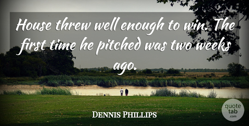 Dennis Phillips Quote About House, Threw, Time, Weeks: House Threw Well Enough To...