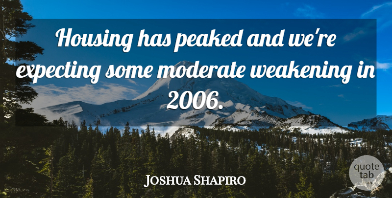 Joshua Shapiro Quote About Expecting, Housing, Moderate, Peaked: Housing Has Peaked And Were...