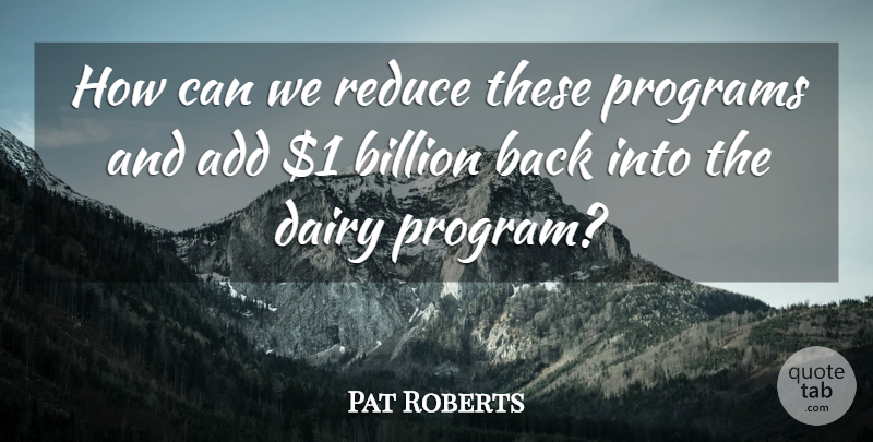 Pat Roberts Quote About Add, Billion, Dairy, Programs, Reduce: How Can We Reduce These...