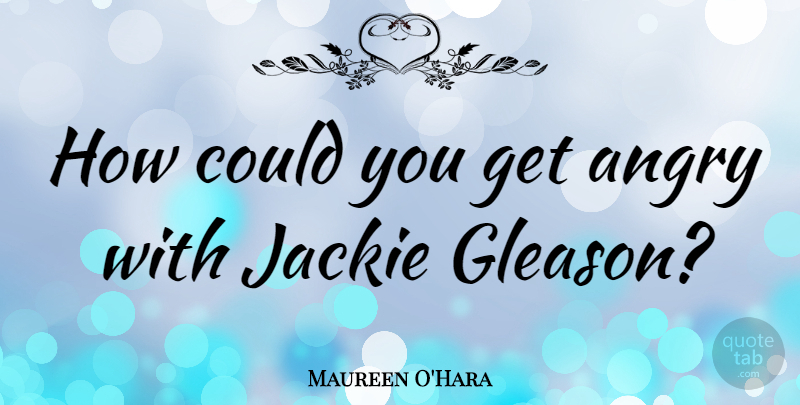 Maureen O'Hara Quote About Jackie, Angry: How Could You Get Angry...