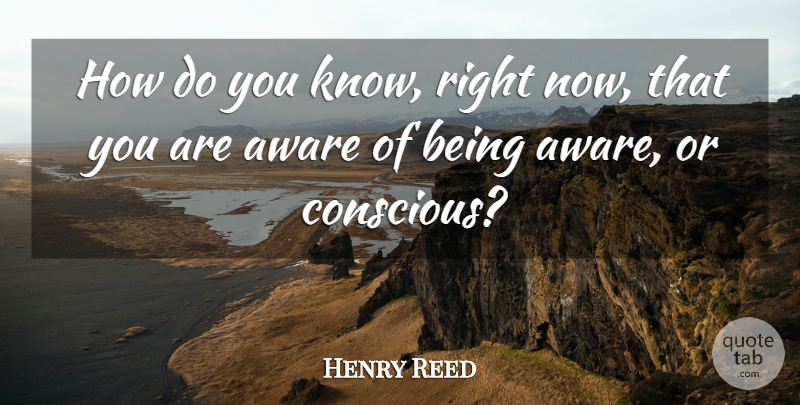 Henry Reed Quote About Conscious, Do You Know, Right Now: How Do You Know Right...