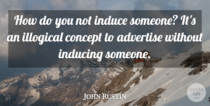 John Rustin Quote About Advertise, Concept, Illogical: How Do You Not Induce...