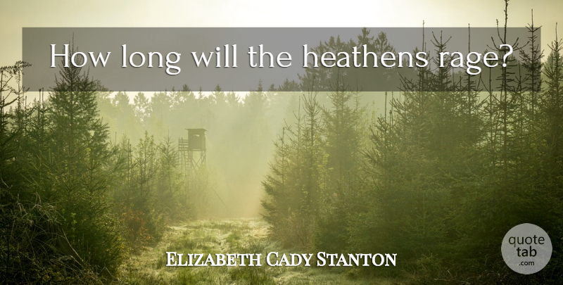 Elizabeth Cady Stanton Quote About Long, Rage, Heathen: How Long Will The Heathens...