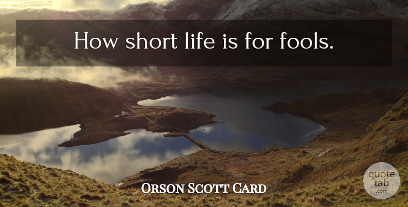 Orson Scott Card Quote About Short Life, Fool, How Short Life Is: How Short Life Is For...