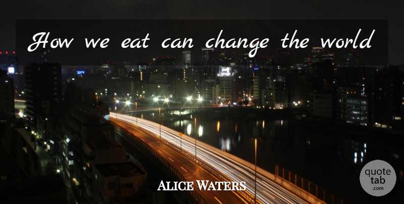 Alice Waters Quote About World, Changing The World: How We Eat Can Change...