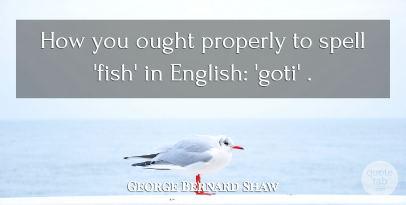 George Bernard Shaw Quote About Fishes, Spells, Ought: How You Ought Properly To...