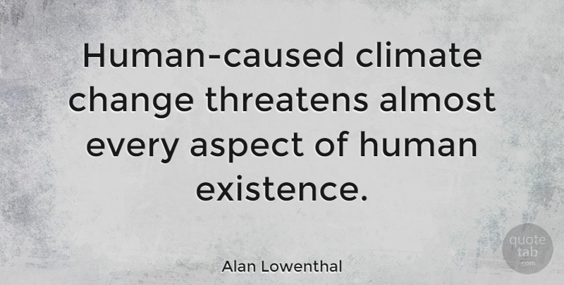 Alan Lowenthal Quote About Climate, Aspect, Existence: Human Caused Climate Change Threatens...