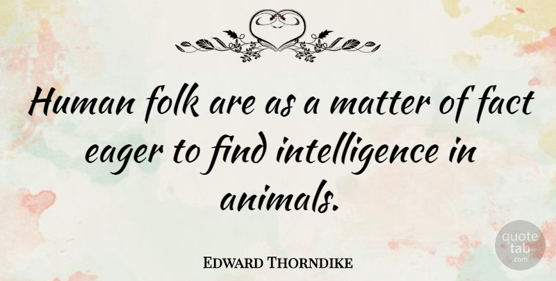 Edward Thorndike Quote About Animal, Matter, Facts: Human Folk Are As A...