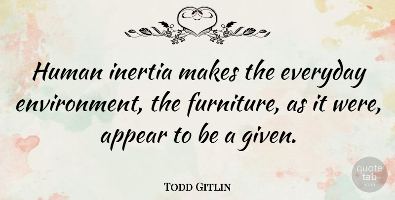 Todd Gitlin Quote About Everyday, Furniture, Environment: Human Inertia Makes The Everyday...