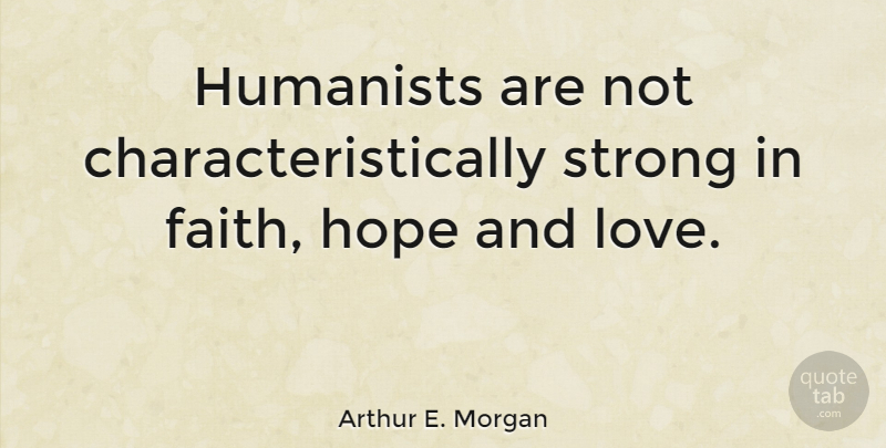 Arthur E. Morgan Quote About Faith, Hope, Love, Strong: Humanists Are Not Characteristically Strong...