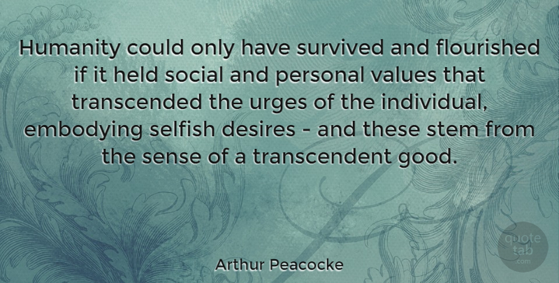 Arthur Peacocke Quote About Selfish, Humanity, Desire: Humanity Could Only Have Survived...