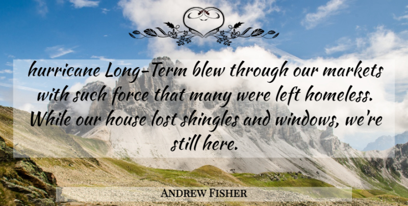 Andrew Fisher Quote About Blew, Force, House, Hurricane, Left: Hurricane Long Term Blew Through...