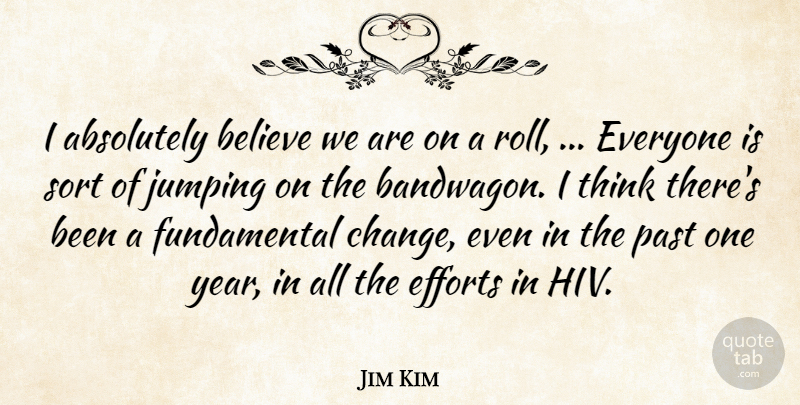 Jim Kim Quote About Absolutely, Believe, Efforts, Jumping, Past: I Absolutely Believe We Are...