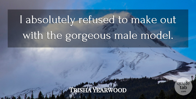 Trisha Yearwood Quote About Males, Gorgeous, Make Out: I Absolutely Refused To Make...