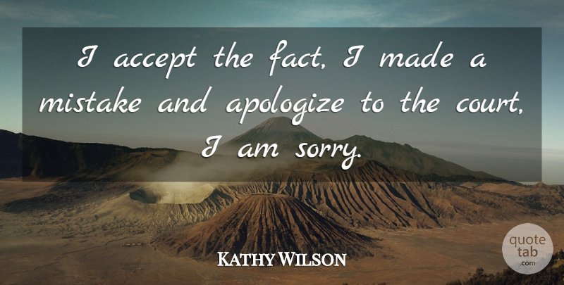 Kathy Wilson Quote About Accept, Apologize, Mistake: I Accept The Fact I...