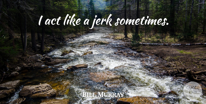 Bill Murray Quote About Sometimes, Jerk: I Act Like A Jerk...