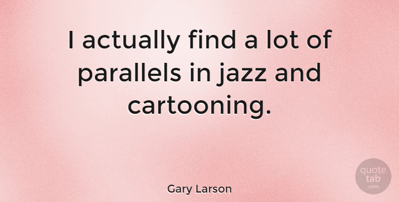 Gary Larson Quote About Jazz, Parallels: I Actually Find A Lot...