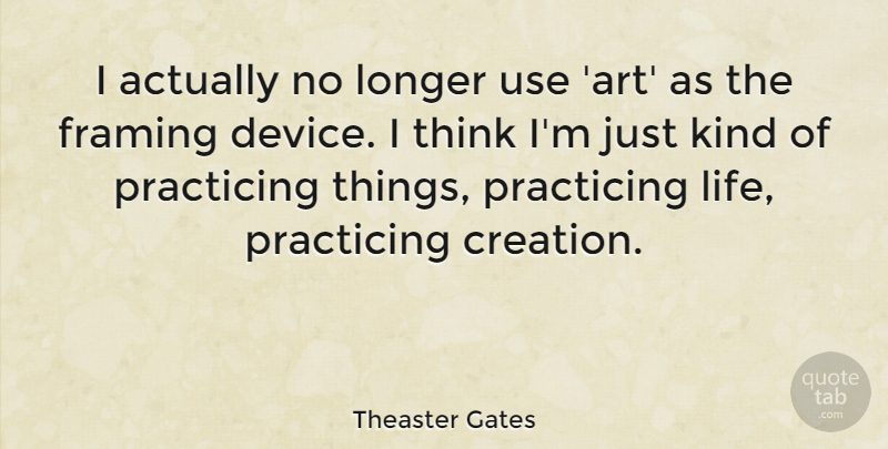 Theaster Gates Quote About Art, Framing, Life, Longer, Practicing: I Actually No Longer Use...
