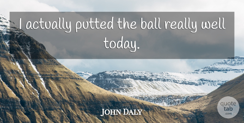 John Daly Quote About Ball, Golf: I Actually Putted The Ball...