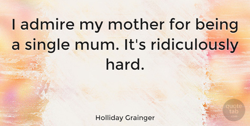 Holliday Grainger Quote About undefined: I Admire My Mother For...