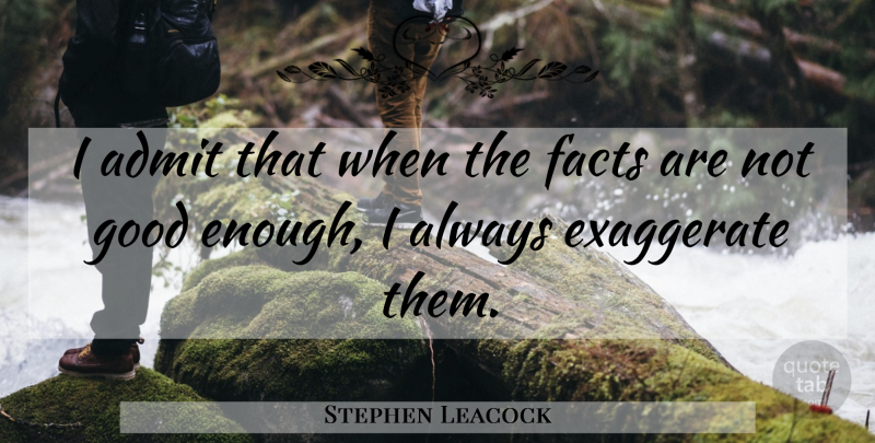 Stephen Leacock Quote About Not Good Enough, Facts, Enough: I Admit That When The...