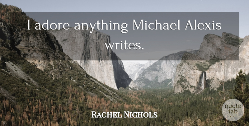 Rachel Nichols Quote About Writing, Adore, Alexis: I Adore Anything Michael Alexis...