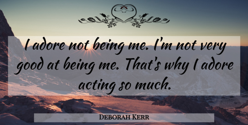 Deborah Kerr Quote About Acting, Being Me, Very Good: I Adore Not Being Me...