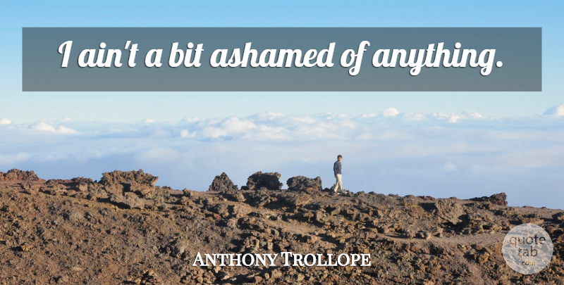 Anthony Trollope Quote About Ashamed, Bits: I Aint A Bit Ashamed...