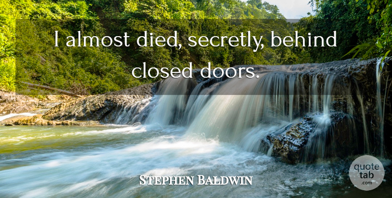 Stephen Baldwin Quote About Doors, Behinds, Died: I Almost Died Secretly Behind...