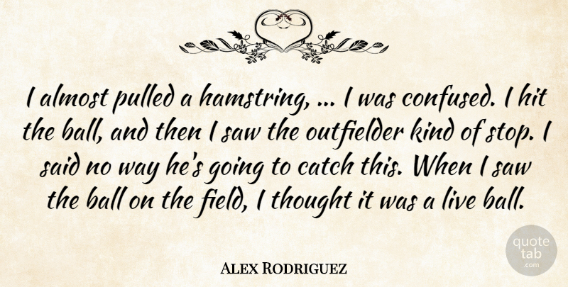 Alex Rodriguez Quote About Almost, Ball, Catch, Hit, Pulled: I Almost Pulled A Hamstring...