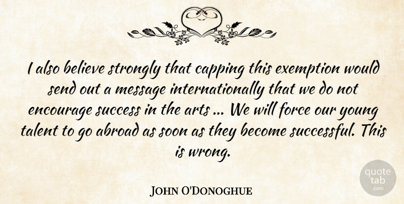 John O'Donoghue Quote About Abroad, Arts, Believe, Encourage, Force: I Also Believe Strongly That...