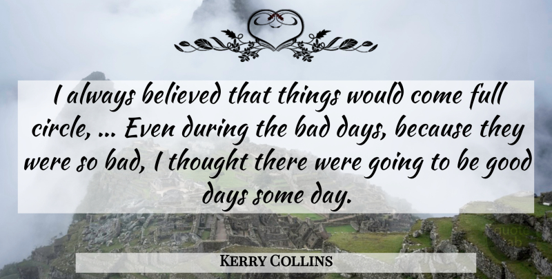 Kerry Collins Quote About Bad, Believed, Days, Full, Good: I Always Believed That Things...